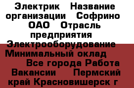 Электрик › Название организации ­ Софрино, ОАО › Отрасль предприятия ­ Электрооборудование › Минимальный оклад ­ 30 000 - Все города Работа » Вакансии   . Пермский край,Красновишерск г.